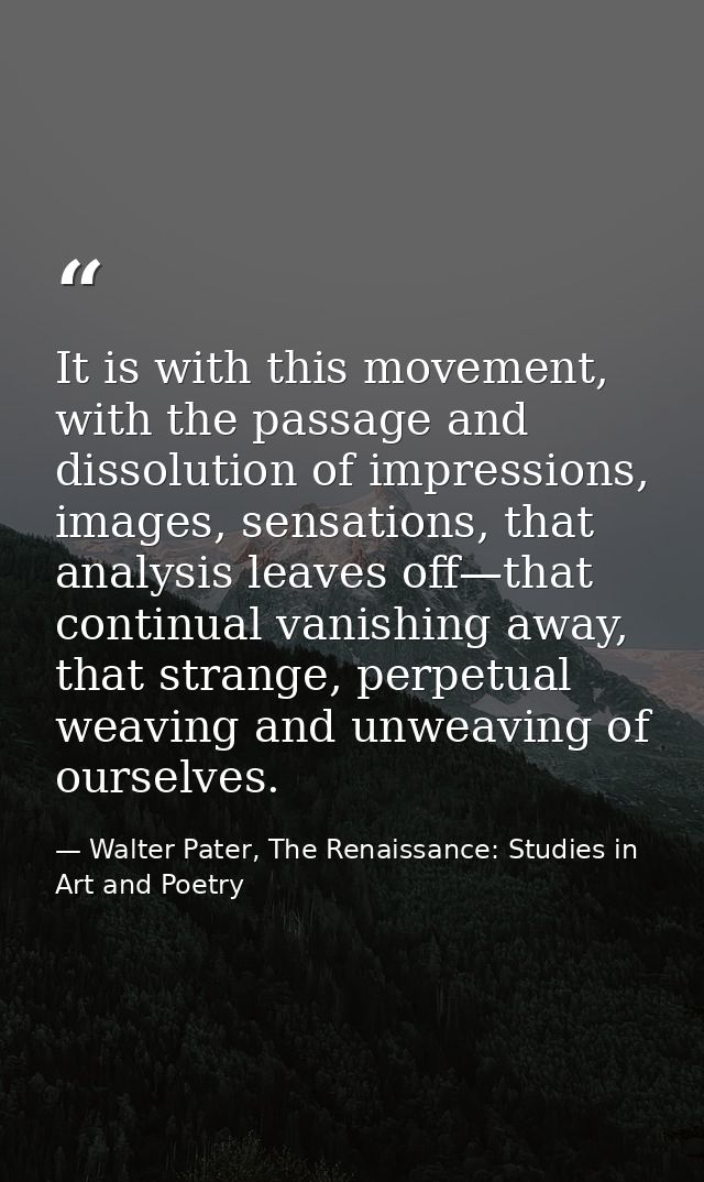 It is with this movement, with the passage and dissolution of impressions, images, sensations, that analysis leaves off— — Walter Pater, The Renaissance: Studies in Art and Poetry