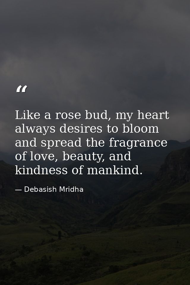 Like a rose bud, my heart always desires to bloom and spread the fragrance of love, beauty, and kindness of mankind. — Debasish Mridha