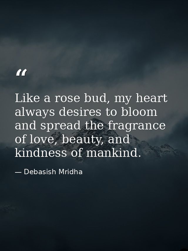 Like a rose bud, my heart always desires to bloom and spread the fragrance of love, beauty, and kindness of mankind. — Debasish Mridha
