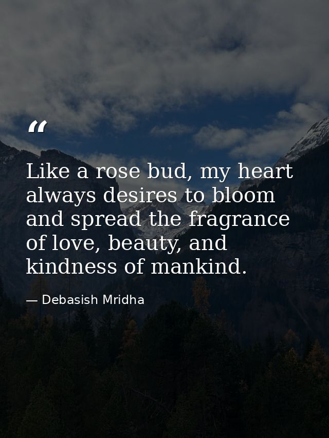 Like a rose bud, my heart always desires to bloom and spread the fragrance of love, beauty, and kindness of mankind. — Debasish Mridha