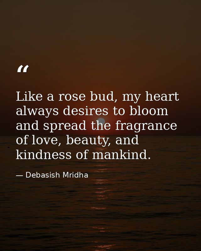 Like a rose bud, my heart always desires to bloom and spread the fragrance of love, beauty, and kindness of mankind. — Debasish Mridha