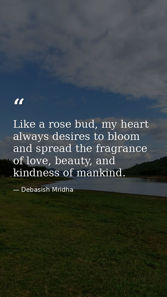 Like a rose bud, my heart always desires to bloom and spread the fragrance of love, beauty, and kindness of mankind. — Debasish Mridha
