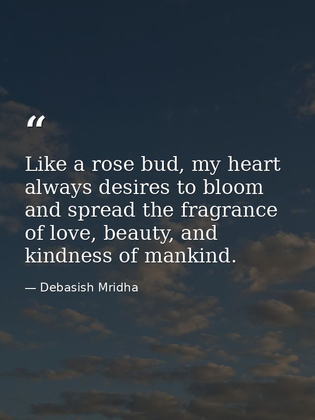 Like a rose bud, my heart always desires to bloom and spread the fragrance of love, beauty, and kindness of mankind. — Debasish Mridha