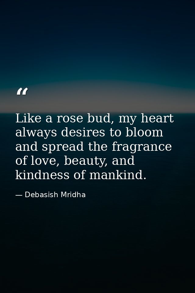 Like a rose bud, my heart always desires to bloom and spread the fragrance of love, beauty, and kindness of mankind. — Debasish Mridha