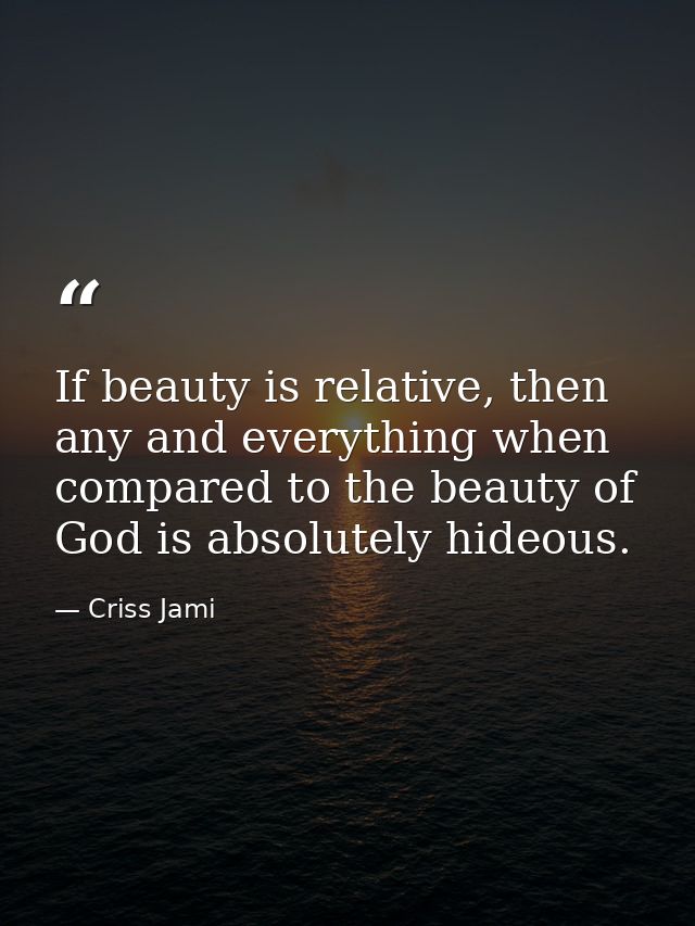 If beauty is relative, then any and everything when compared to the beauty of God is absolutely hideous. — Criss Jami