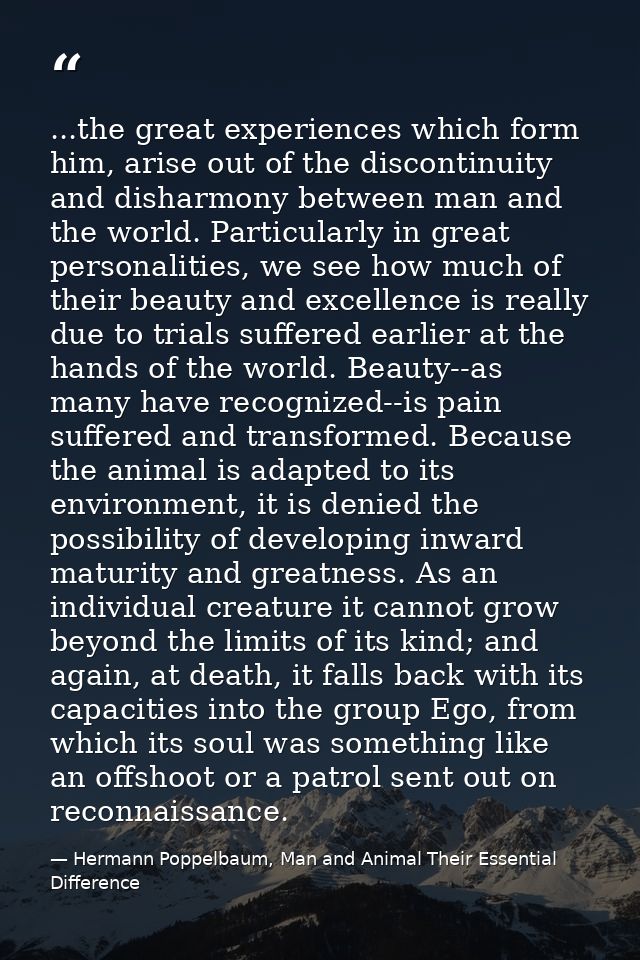 ...the great experiences which form him, arise out of the discontinuity and disharmony between man and the world. Partic — Hermann Poppelbaum, Man and Animal Their Essential Difference