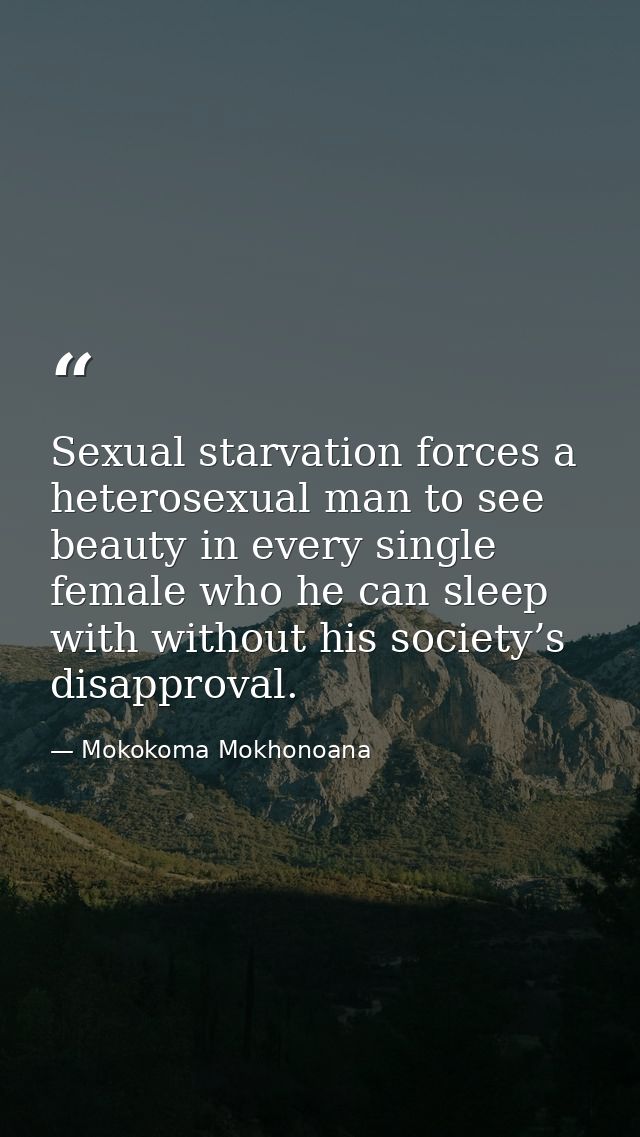 Sexual starvation forces a heterosexual man to see beauty in every single female who he can sleep with without his socie — Mokokoma Mokhonoana