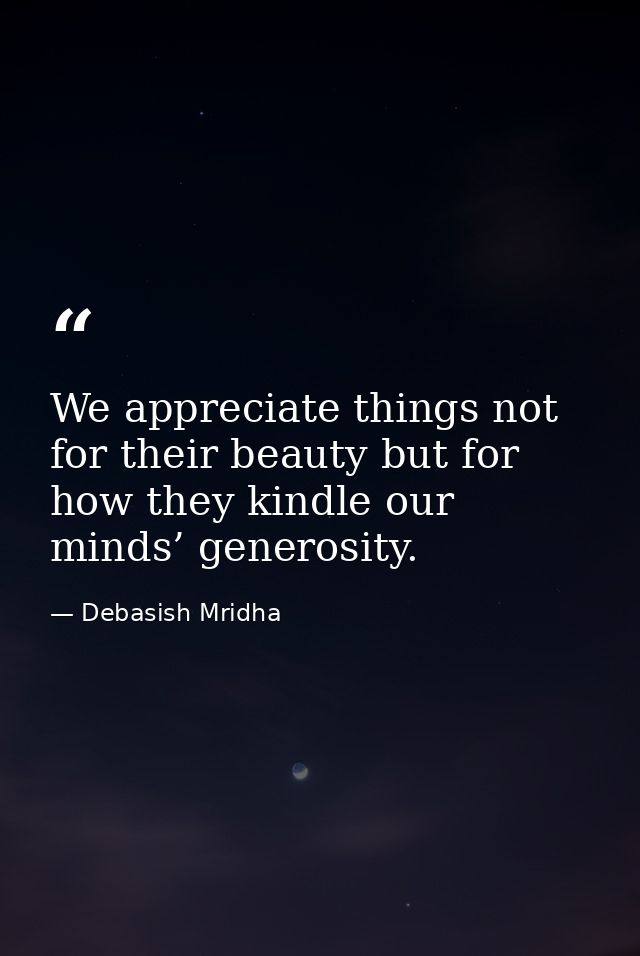 We appreciate things not for their beauty but for how they kindle our minds’ generosity. — Debasish Mridha