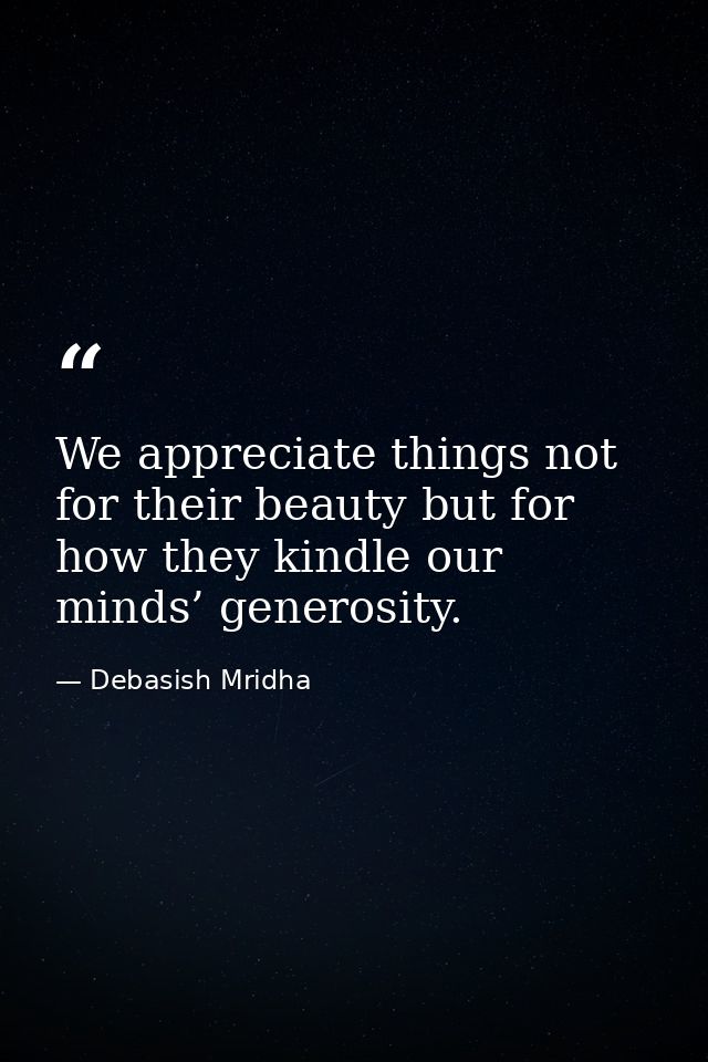 We appreciate things not for their beauty but for how they kindle our minds’ generosity. — Debasish Mridha