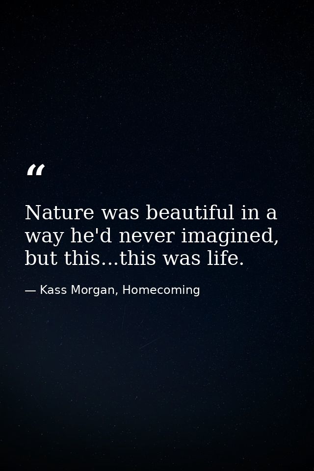 Nature was beautiful in a way he'd never imagined, but this...this was life. — Kass Morgan, Homecoming