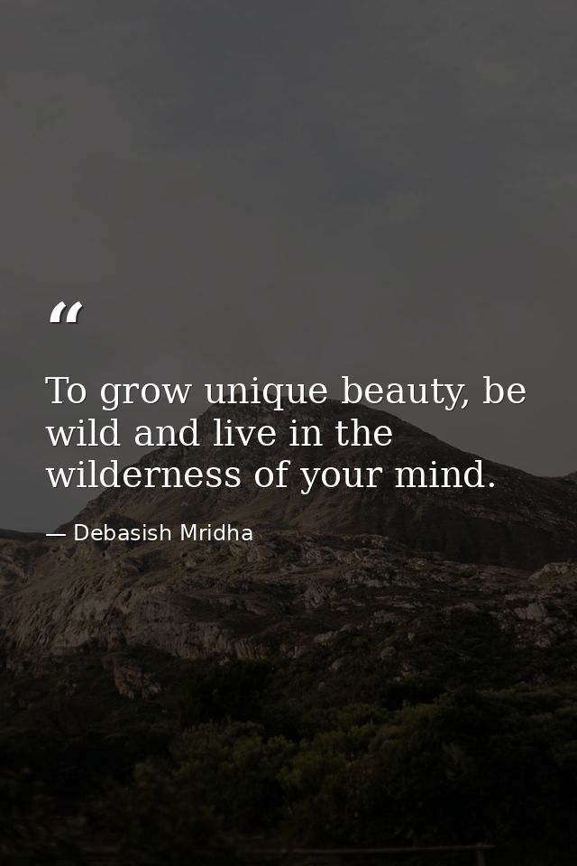 To grow unique beauty, be wild and live in the wilderness of your mind. — Debasish Mridha