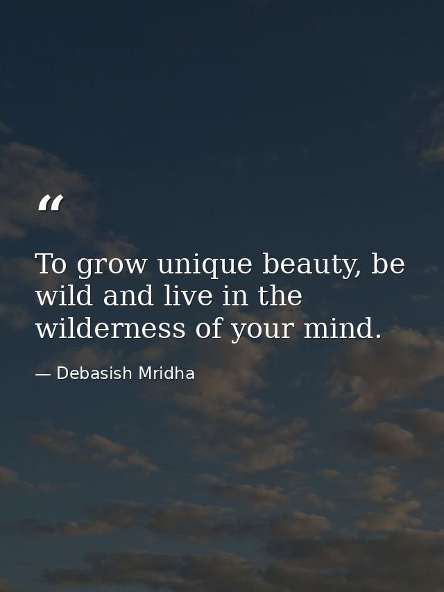 To grow unique beauty, be wild and live in the wilderness of your mind. — Debasish Mridha