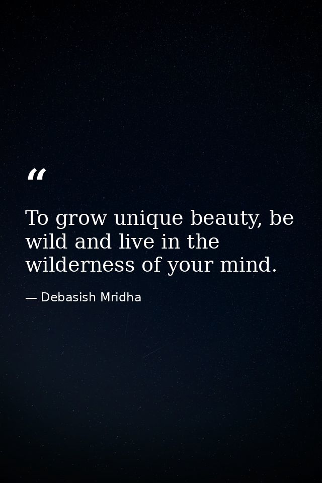 To grow unique beauty, be wild and live in the wilderness of your mind. — Debasish Mridha