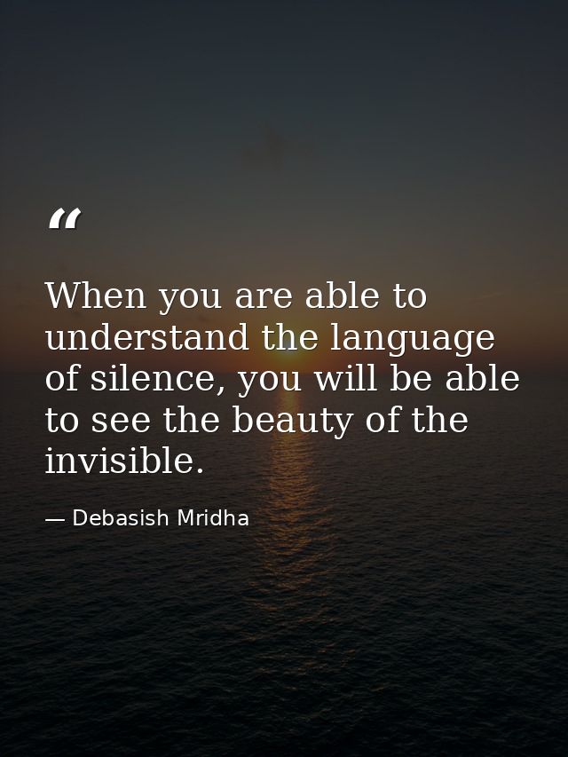When you are able to understand the language of silence, you will be able to see the beauty of the invisible. — Debasish Mridha