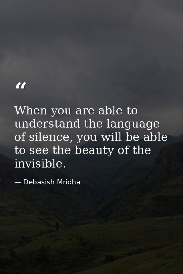 When you are able to understand the language of silence, you will be able to see the beauty of the invisible. — Debasish Mridha