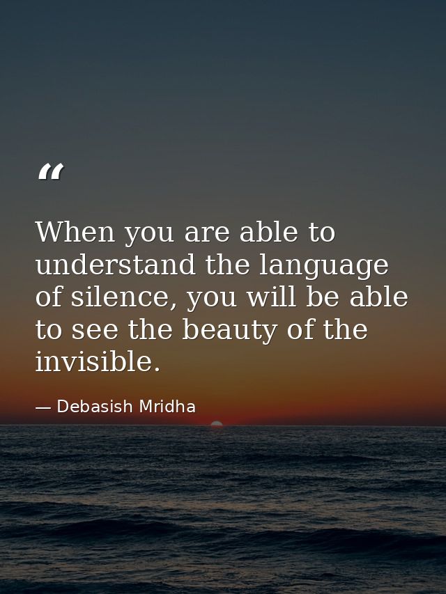 When you are able to understand the language of silence, you will be able to see the beauty of the invisible. — Debasish Mridha