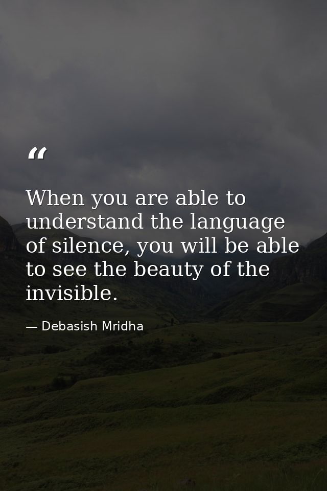 When you are able to understand the language of silence, you will be able to see the beauty of the invisible. — Debasish Mridha