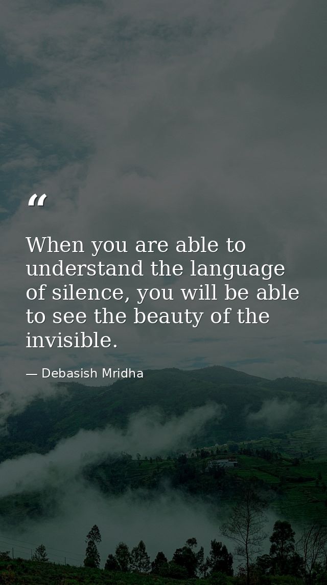 When you are able to understand the language of silence, you will be able to see the beauty of the invisible. — Debasish Mridha