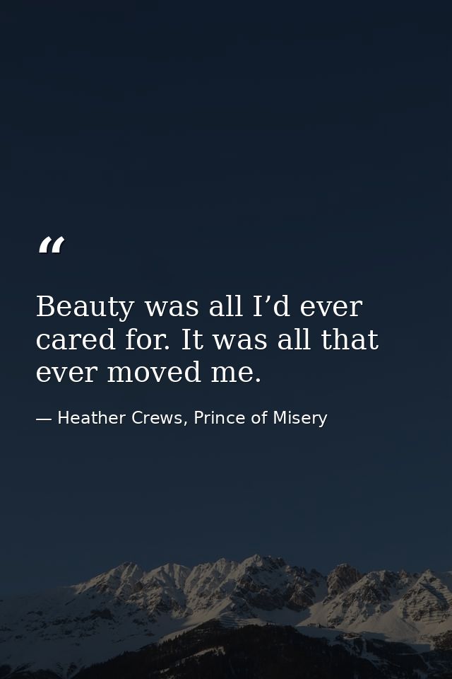 Beauty was all I’d ever cared for. It was all that ever moved me. — Heather Crews, Prince of Misery
