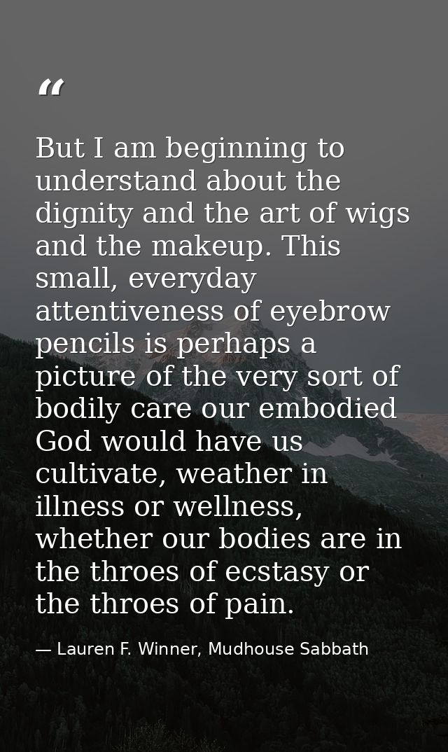 But I am beginning to understand about the dignity and the art of wigs and the makeup. This small, everyday attentivenes — Lauren F. Winner, Mudhouse Sabbath
