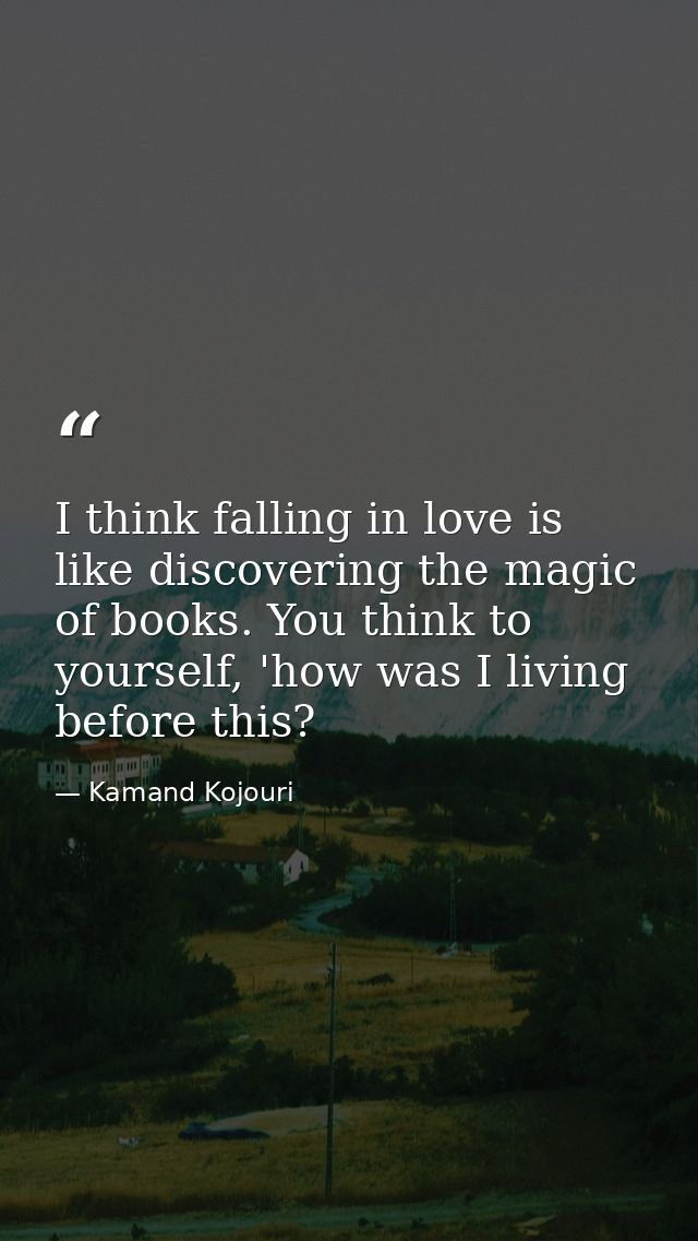I think falling in love is like discovering the magic of books. You think to yourself, 'how was I living before this? — Kamand Kojouri