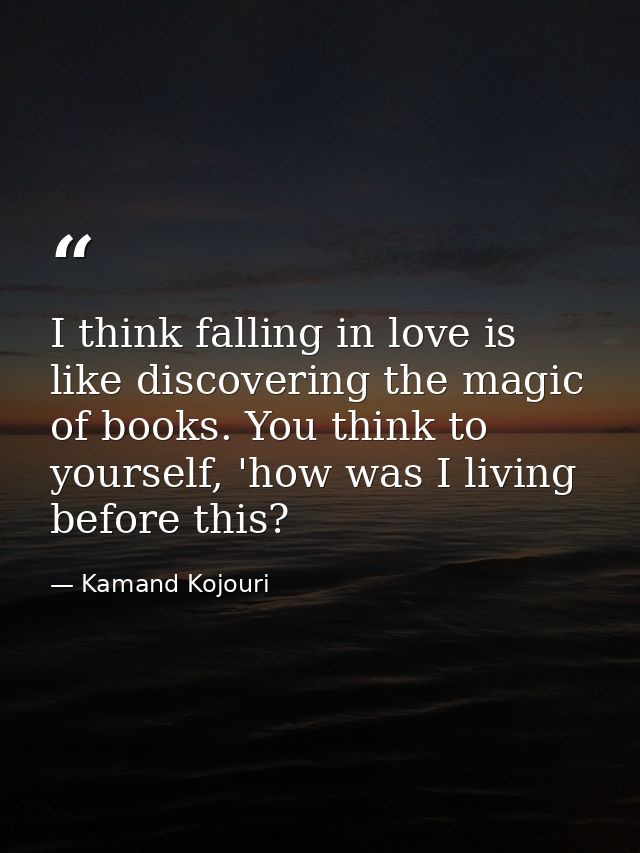 I think falling in love is like discovering the magic of books. You think to yourself, 'how was I living before this? — Kamand Kojouri