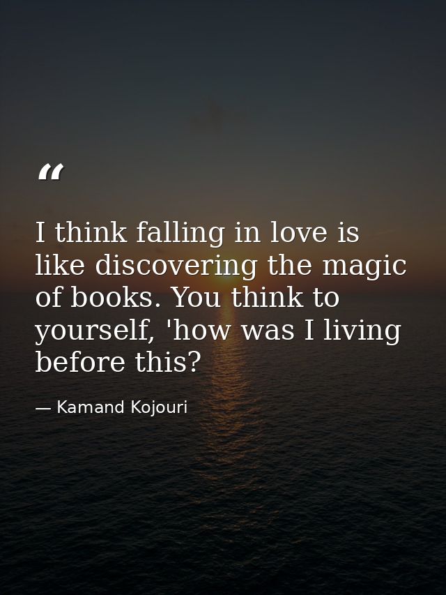 I think falling in love is like discovering the magic of books. You think to yourself, 'how was I living before this? — Kamand Kojouri