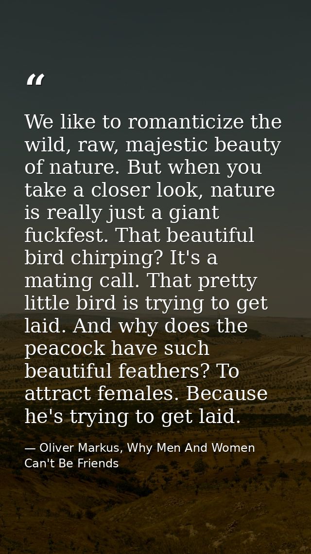 We like to romanticize the wild, raw, majestic beauty of nature. But when you take a closer look, nature is really just  — Oliver Markus, Why Men And Women Can't Be Friends