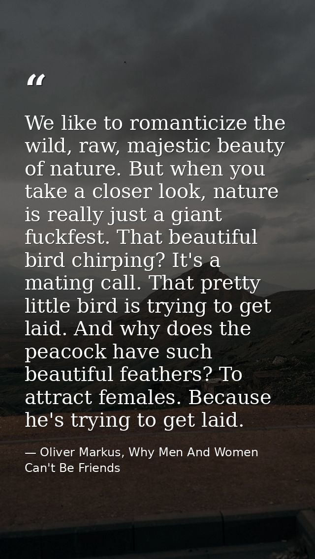 We like to romanticize the wild, raw, majestic beauty of nature. But when you take a closer look, nature is really just  — Oliver Markus, Why Men And Women Can't Be Friends