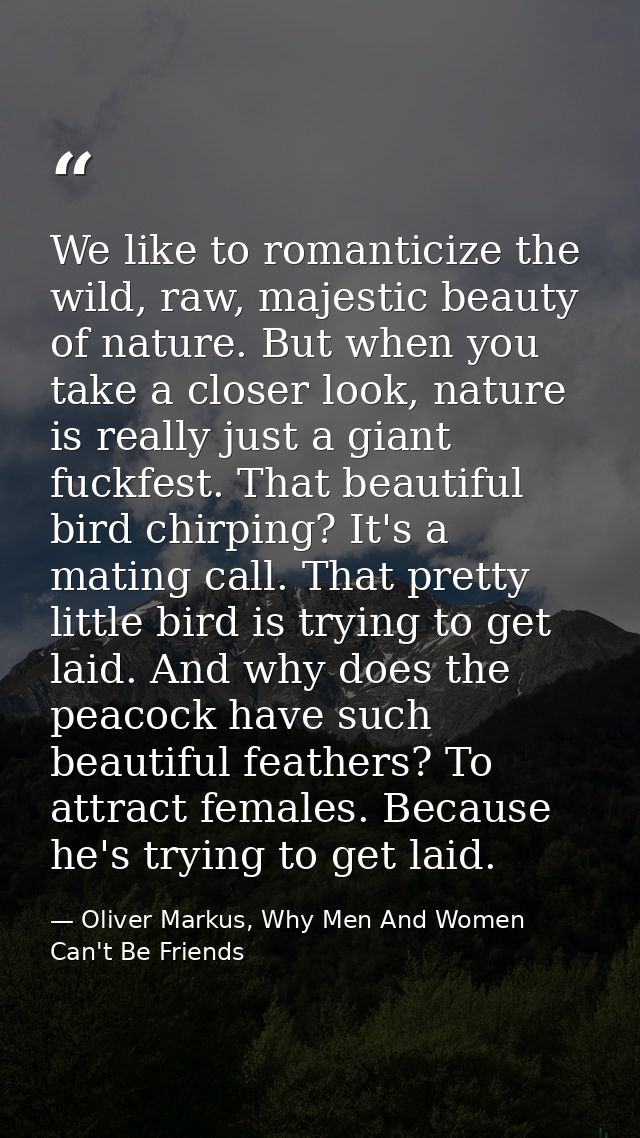 We like to romanticize the wild, raw, majestic beauty of nature. But when you take a closer look, nature is really just  — Oliver Markus, Why Men And Women Can't Be Friends
