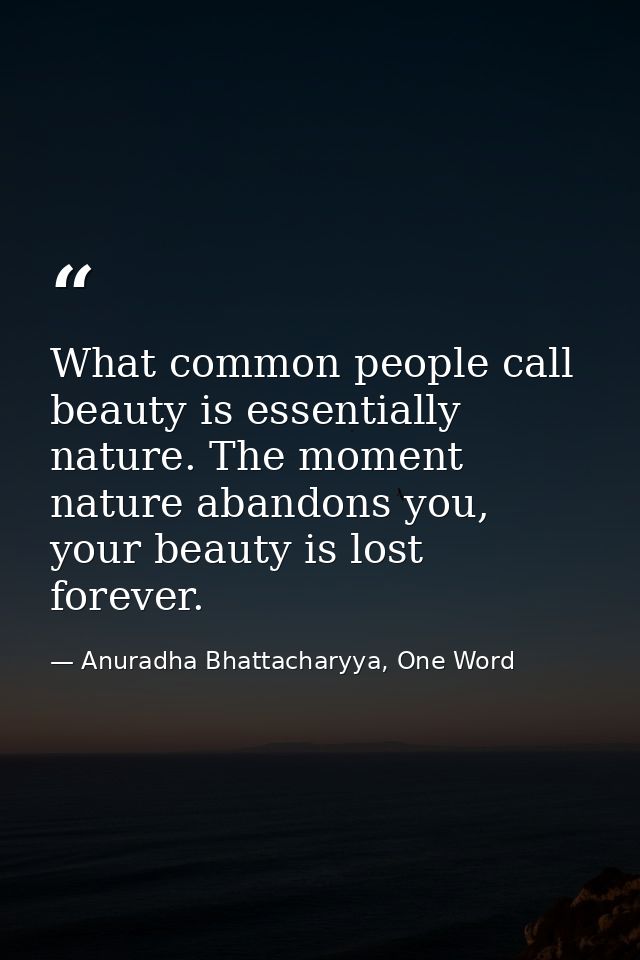 What common people call beauty is essentially nature. The moment nature abandons you, your beauty is lost forever. — Anuradha Bhattacharyya, One Word