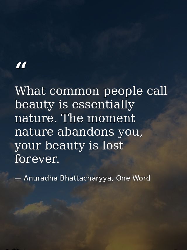 What common people call beauty is essentially nature. The moment nature abandons you, your beauty is lost forever. — Anuradha Bhattacharyya, One Word