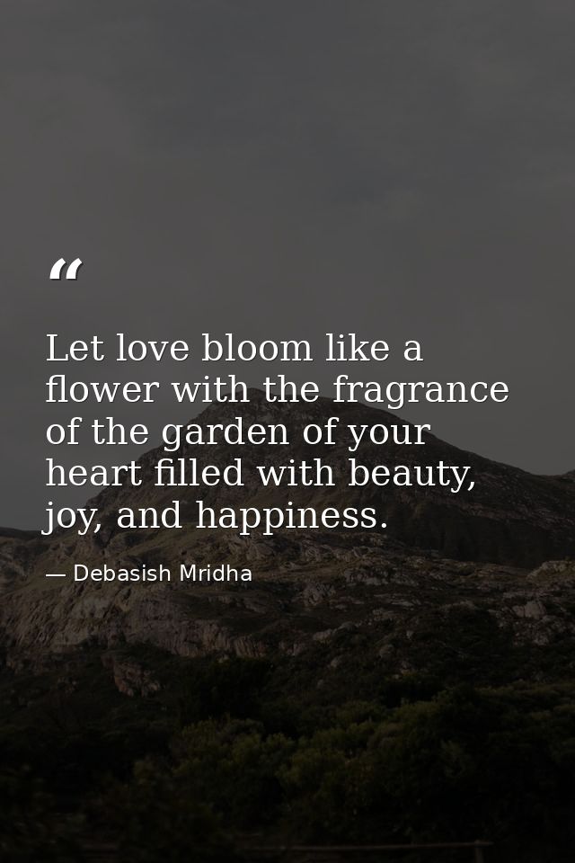 Let love bloom like a flower with the fragrance of the garden of your heart filled with beauty, joy, and happiness. — Debasish Mridha
