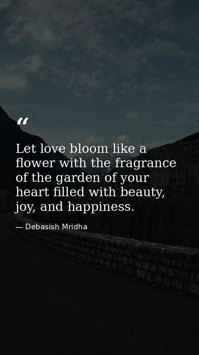 Let love bloom like a flower with the fragrance of the garden of your heart filled with beauty, joy, and happiness. — Debasish Mridha