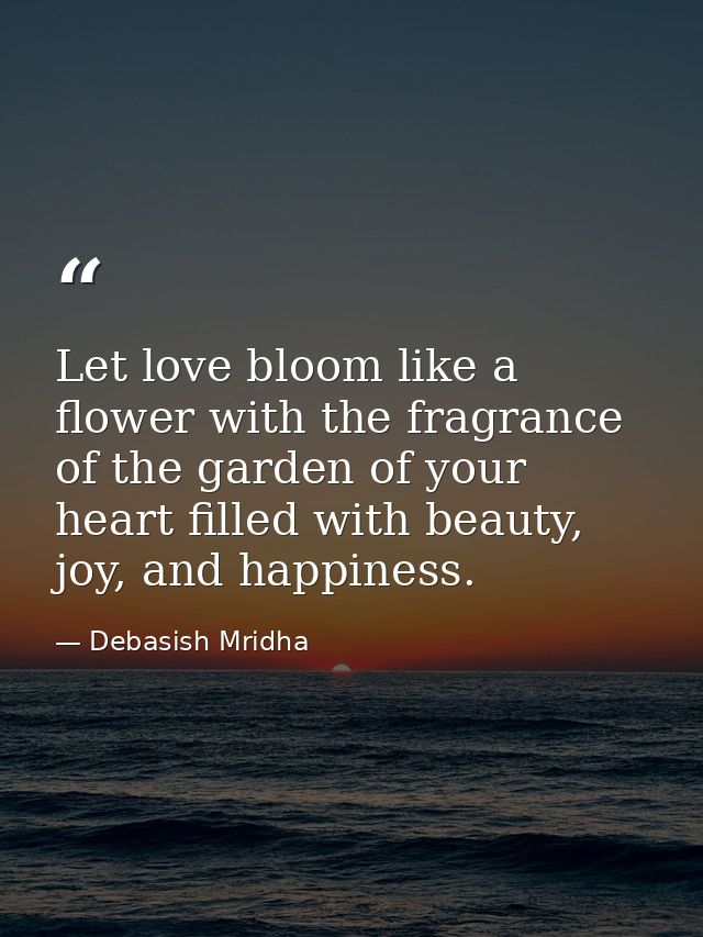 Let love bloom like a flower with the fragrance of the garden of your heart filled with beauty, joy, and happiness. — Debasish Mridha