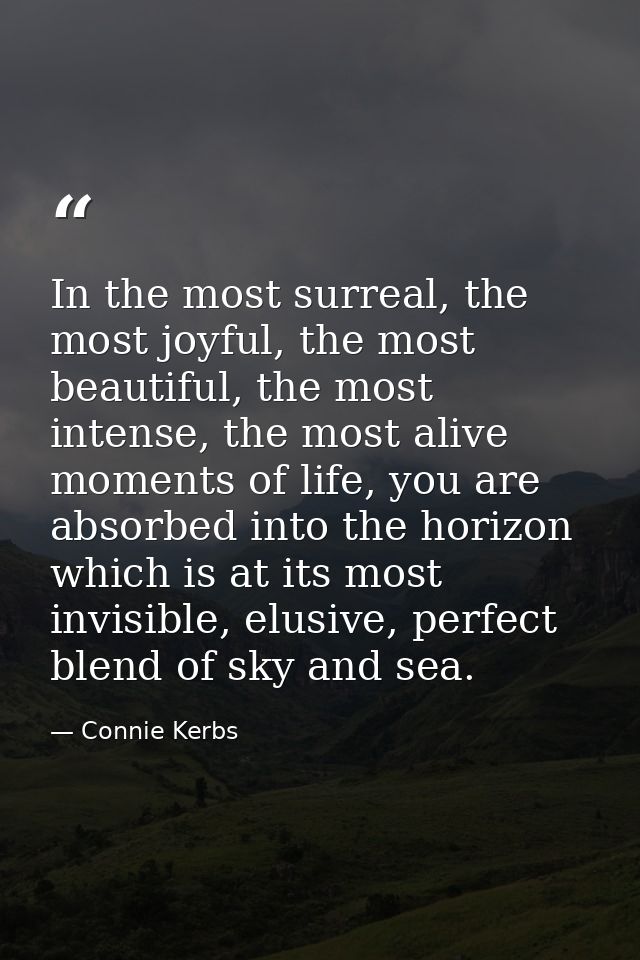 In the most surreal, the most joyful, the most beautiful, the most intense, the most alive moments of life, you are abso — Connie Kerbs