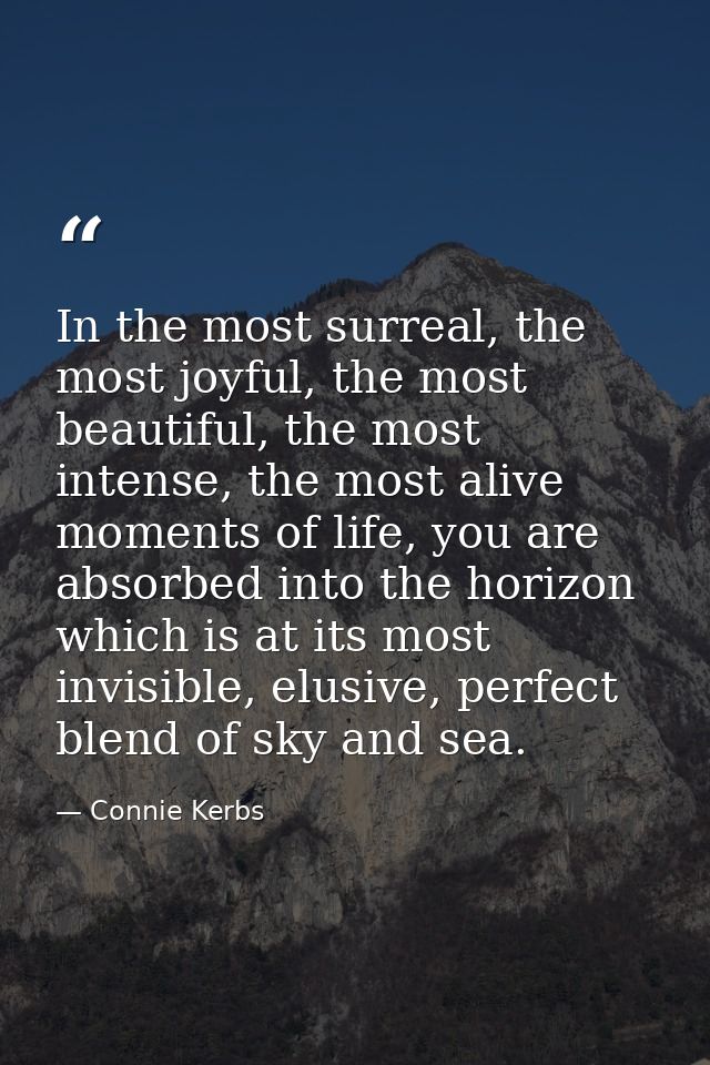 In the most surreal, the most joyful, the most beautiful, the most intense, the most alive moments of life, you are abso — Connie Kerbs