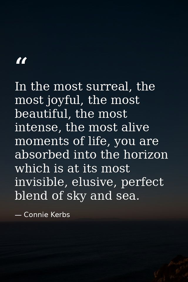 In the most surreal, the most joyful, the most beautiful, the most intense, the most alive moments of life, you are abso — Connie Kerbs