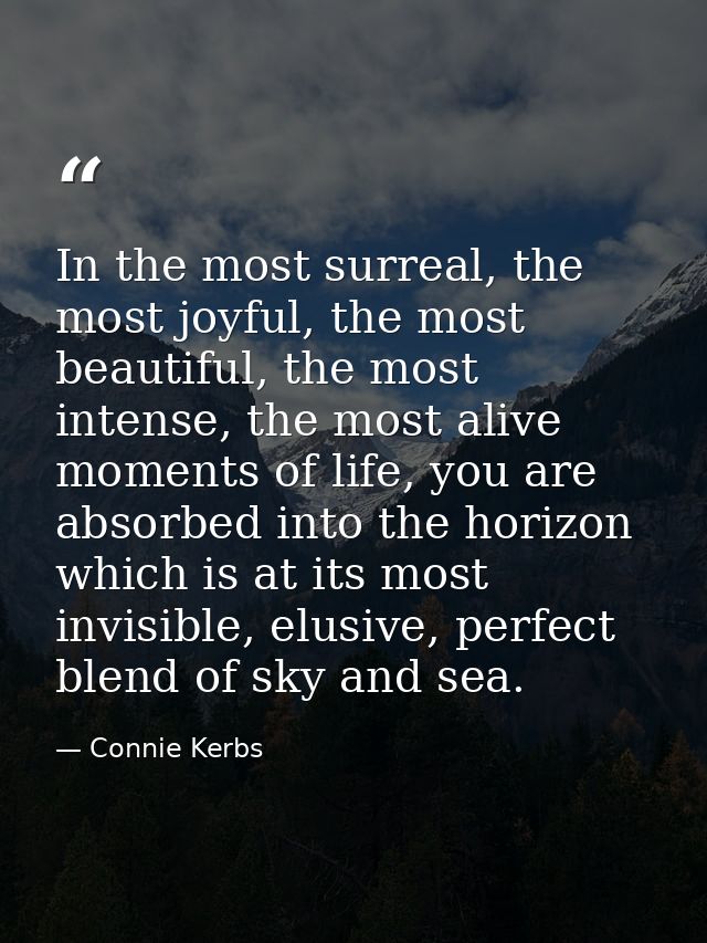In the most surreal, the most joyful, the most beautiful, the most intense, the most alive moments of life, you are abso — Connie Kerbs