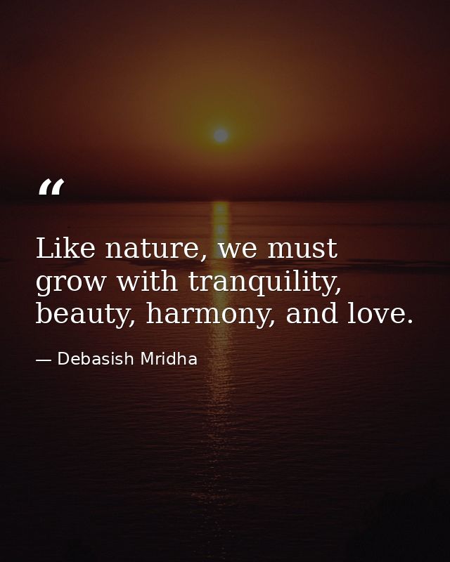 Like nature, we must grow with tranquility, beauty, harmony, and love. — Debasish Mridha