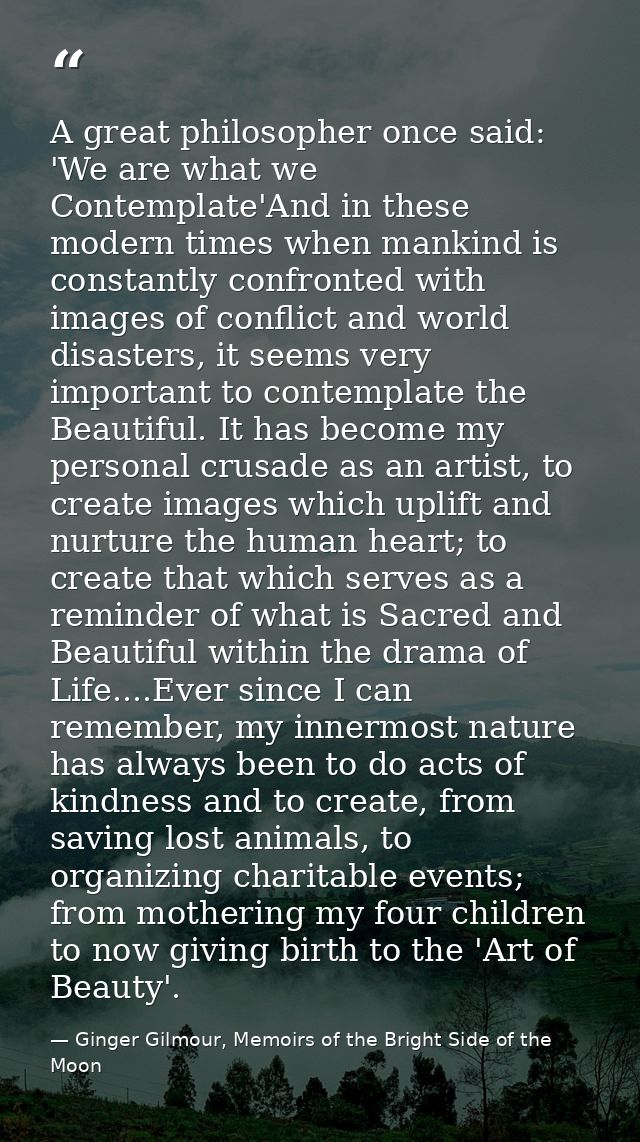 A great philosopher once said: 'We are what we Contemplate'And in these modern times when mankind is constantly confront — Ginger Gilmour, Memoirs of the Bright Side of the Moon