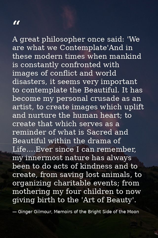 A great philosopher once said: 'We are what we Contemplate'And in these modern times when mankind is constantly confront — Ginger Gilmour, Memoirs of the Bright Side of the Moon
