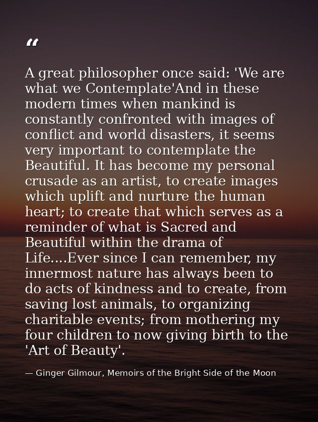 A great philosopher once said: 'We are what we Contemplate'And in these modern times when mankind is constantly confront — Ginger Gilmour, Memoirs of the Bright Side of the Moon