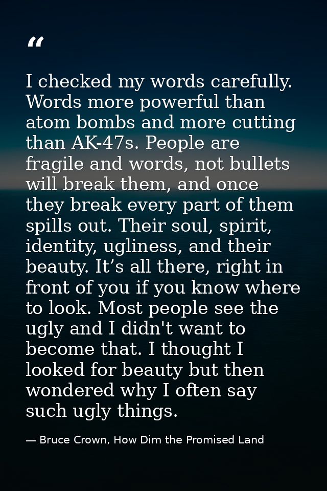 I checked my words carefully. Words more powerful than atom bombs and more cutting than AK-47s. People are fragile and w — Bruce Crown, How Dim the Promised Land