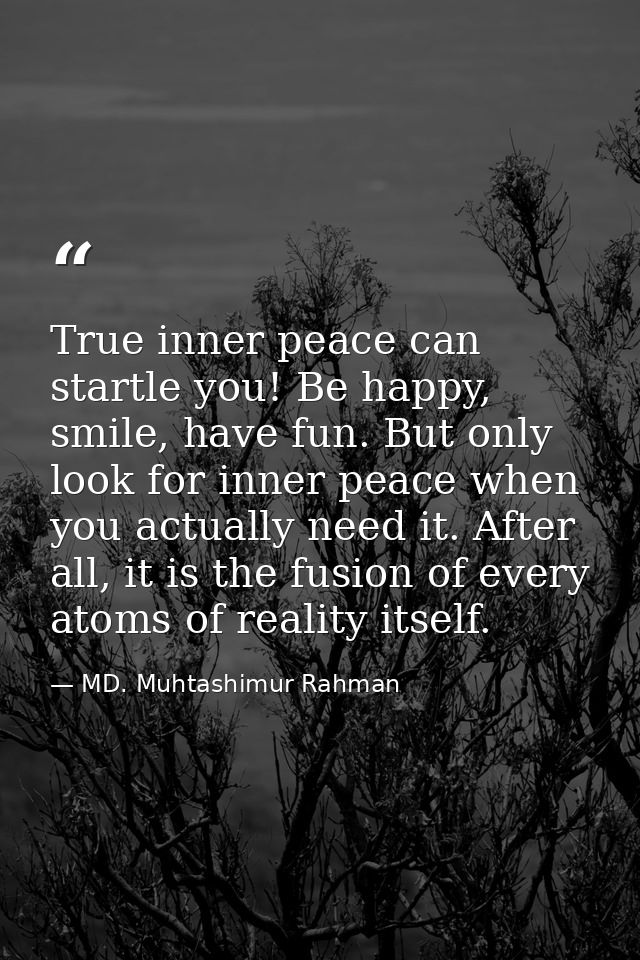 True inner peace can startle you! Be happy, smile, have fun. But only look for inner peace when you actually need it. Af — MD. Muhtashimur Rahman
