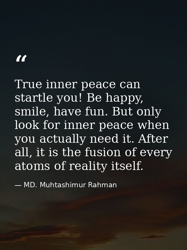 True inner peace can startle you! Be happy, smile, have fun. But only look for inner peace when you actually need it. Af — MD. Muhtashimur Rahman