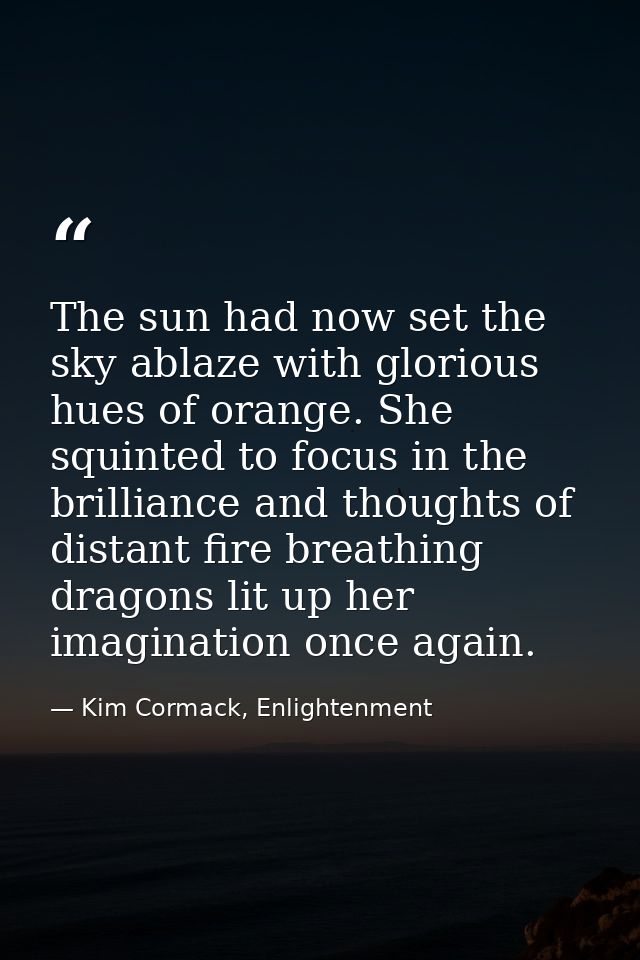 The sun had now set the sky ablaze with glorious hues of orange. She squinted to focus in the brilliance and thoughts of — Kim Cormack, Enlightenment
