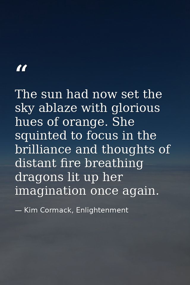 The sun had now set the sky ablaze with glorious hues of orange. She squinted to focus in the brilliance and thoughts of — Kim Cormack, Enlightenment
