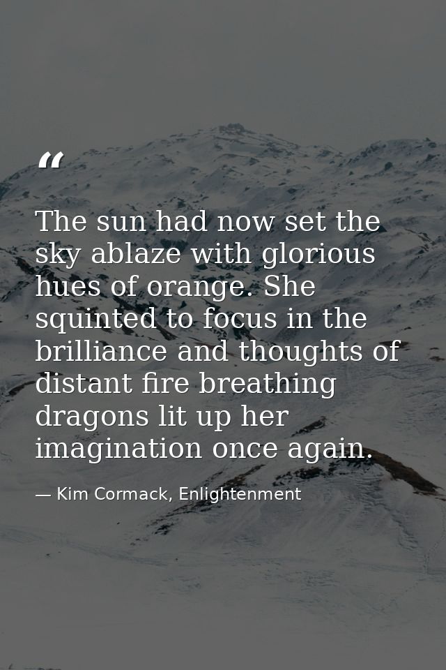 The sun had now set the sky ablaze with glorious hues of orange. She squinted to focus in the brilliance and thoughts of — Kim Cormack, Enlightenment