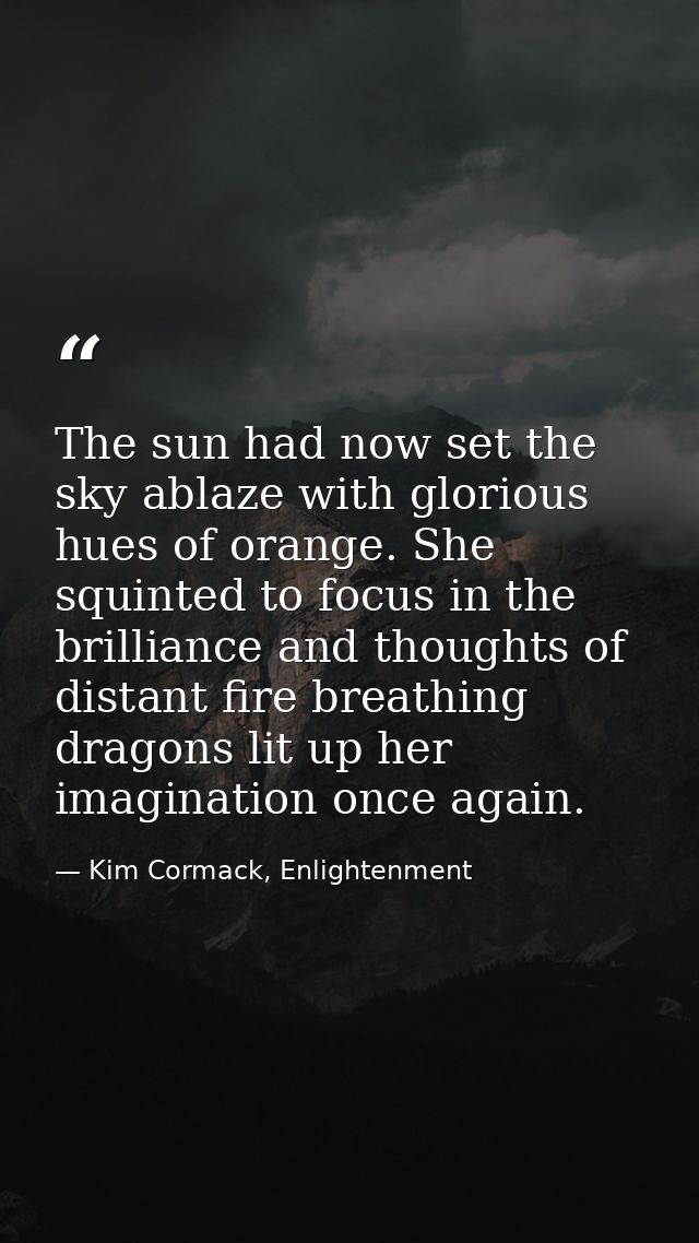 The sun had now set the sky ablaze with glorious hues of orange. She squinted to focus in the brilliance and thoughts of — Kim Cormack, Enlightenment